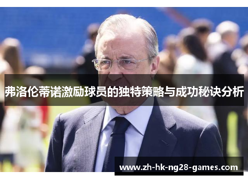 弗洛伦蒂诺激励球员的独特策略与成功秘诀分析 弗洛伦蒂诺激励球员的独特策略与成功秘诀分析