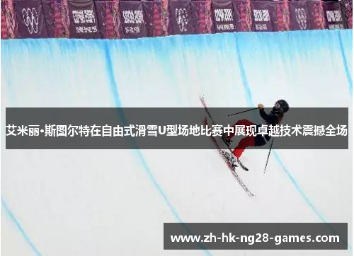 艾米丽·斯图尔特在自由式滑雪U型场地比赛中展现卓越技术震撼全场 艾米丽·斯图尔特在自由式滑雪U型场地比赛中展现卓越技术震撼全场