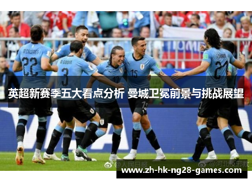 英超新赛季五大看点分析 曼城卫冕前景与挑战展望