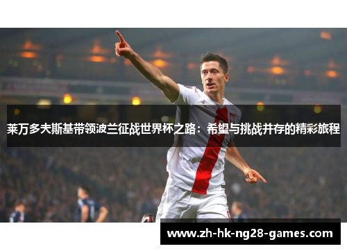莱万多夫斯基带领波兰征战世界杯之路:希望与挑战并存的精彩旅程 莱万多夫斯基带领波兰征战世界杯之路:希望与挑战并存的精彩旅程