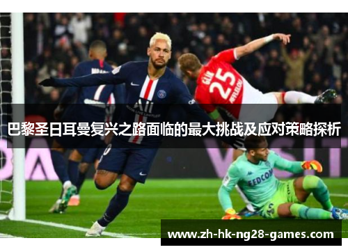 巴黎圣日耳曼复兴之路面临的最大挑战及应对策略探析 巴黎圣日耳曼复兴之路面临的最大挑战及应对策略探析