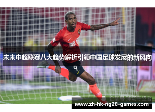未来中超联赛八大趋势解析引领中国足球发展的新风向 未来中超联赛八大趋势解析引领中国足球发展的新风向