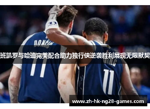 班凯罗与哈迪完美配合助力独行侠逆袭胜利展现无限默契 班凯罗与哈迪完美配合助力独行侠逆袭胜利展现无限默契