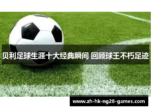 贝利足球生涯十大经典瞬间 回顾球王不朽足迹 贝利足球生涯十大经典瞬间 回顾球王不朽足迹