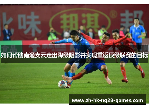 如何帮助南通支云走出降级阴影并实现重返顶级联赛的目标 如何帮助南通支云走出降级阴影并实现重返顶级联赛的目标