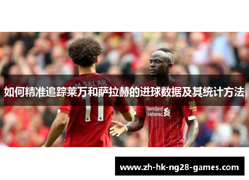 如何精准追踪莱万和萨拉赫的进球数据及其统计方法 如何精准追踪莱万和萨拉赫的进球数据及其统计方法