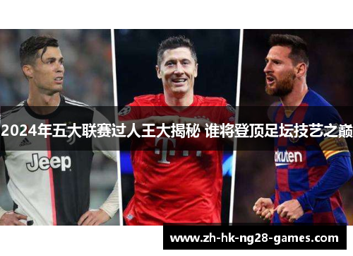 2024年五大联赛过人王大揭秘 谁将登顶足坛技艺之巅 2024年五大联赛过人王大揭秘 谁将登顶足坛技艺之巅