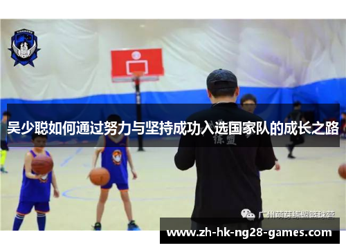 吴少聪如何通过努力与坚持成功入选国家队的成长之路 吴少聪如何通过努力与坚持成功入选国家队的成长之路