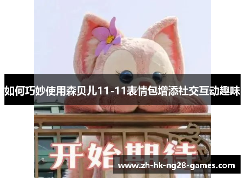 如何巧妙使用森贝儿11-11表情包增添社交互动趣味
