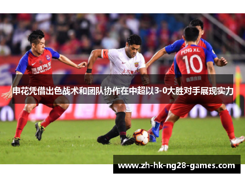 申花凭借出色战术和团队协作在中超以3-0大胜对手展现实力 申花凭借出色战术和团队协作在中超以3-0大胜对手展现实力