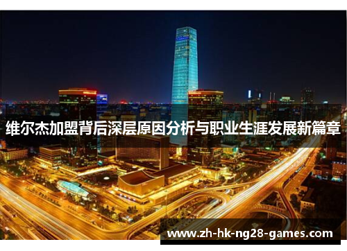 维尔杰加盟背后深层原因分析与职业生涯发展新篇章 维尔杰加盟背后深层原因分析与职业生涯发展新篇章