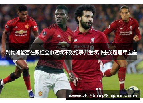 利物浦能否在双红会中延续不败纪录并继续冲击英超冠军宝座 利物浦能否在双红会中延续不败纪录并继续冲击英超冠军宝座