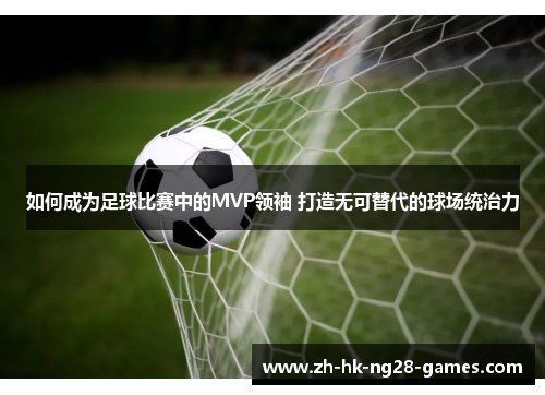 如何成为足球比赛中的MVP领袖 打造无可替代的球场统治力 如何成为足球比赛中的MVP领袖 打造无可替代的球场统治力