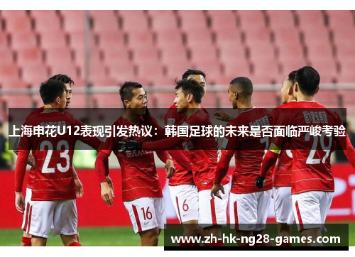 上海申花U12表现引发热议：韩国足球的未来是否面临严峻考验