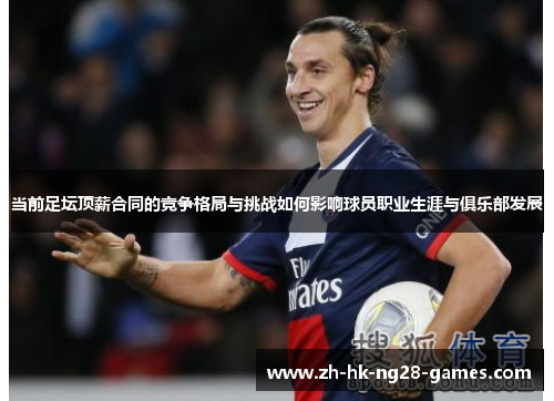 当前足坛顶薪合同的竞争格局与挑战如何影响球员职业生涯与俱乐部发展 当前足坛顶薪合同的竞争格局与挑战如何影响球员职业生涯与俱乐部发展