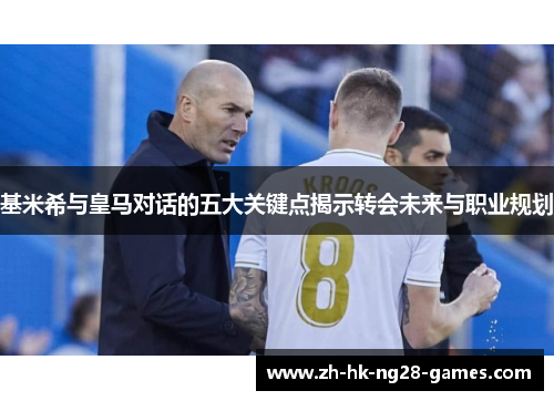 基米希与皇马对话的五大关键点揭示转会未来与职业规划 基米希与皇马对话的五大关键点揭示转会未来与职业规划