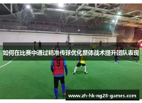 如何在比赛中通过精准传球优化整体战术提升团队表现 如何在比赛中通过精准传球优化整体战术提升团队表现