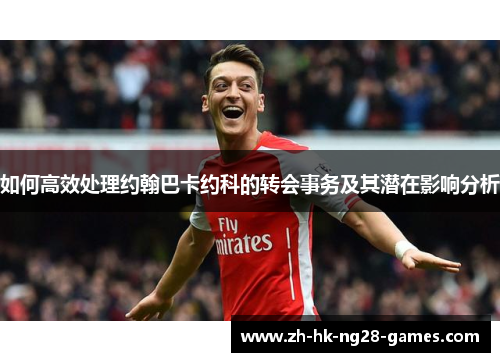 如何高效处理约翰巴卡约科的转会事务及其潜在影响分析 如何高效处理约翰巴卡约科的转会事务及其潜在影响分析