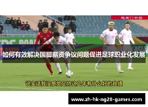 如何有效解决国脚薪资争议问题促进足球职业化发展 如何有效解决国脚薪资争议问题促进足球职业化发展