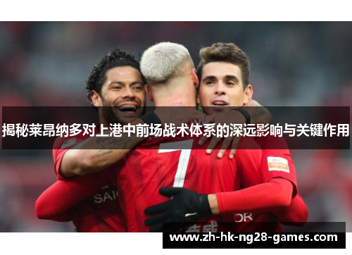 揭秘莱昂纳多对上港中前场战术体系的深远影响与关键作用 揭秘莱昂纳多对上港中前场战术体系的深远影响与关键作用
