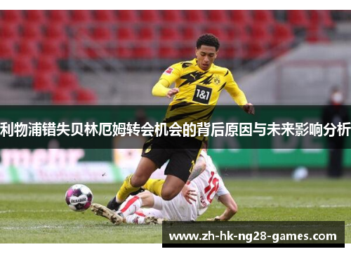 利物浦错失贝林厄姆转会机会的背后原因与未来影响分析 利物浦错失贝林厄姆转会机会的背后原因与未来影响分析