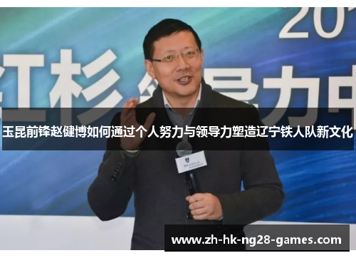 玉昆前锋赵健博如何通过个人努力与领导力塑造辽宁铁人队新文化 玉昆前锋赵健博如何通过个人努力与领导力塑造辽宁铁人队新文化