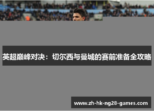 英超巅峰对决:切尔西与曼城的赛前准备全攻略 英超巅峰对决:切尔西与曼城的赛前准备全攻略