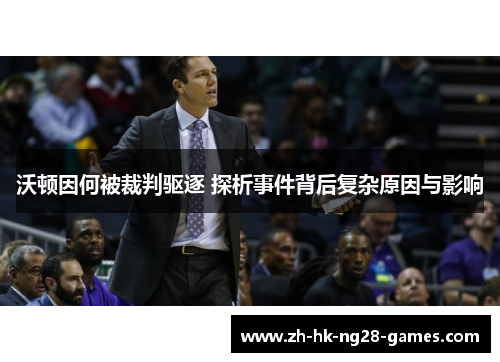 沃顿因何被裁判驱逐 探析事件背后复杂原因与影响 沃顿因何被裁判驱逐 探析事件背后复杂原因与影响