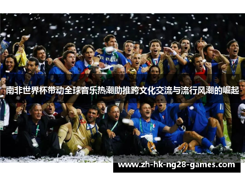南非世界杯带动全球音乐热潮助推跨文化交流与流行风潮的崛起 南非世界杯带动全球音乐热潮助推跨文化交流与流行风潮的崛起