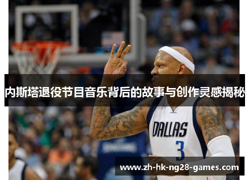 内斯塔退役节目音乐背后的故事与创作灵感揭秘 内斯塔退役节目音乐背后的故事与创作灵感揭秘