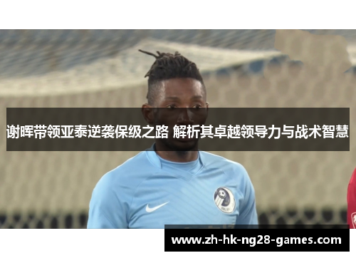 谢晖带领亚泰逆袭保级之路 解析其卓越领导力与战术智慧