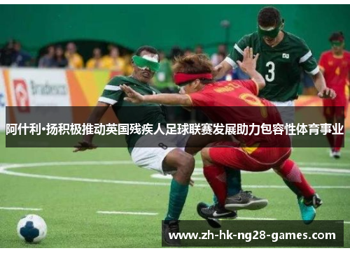 阿什利·扬积极推动英国残疾人足球联赛发展助力包容性体育事业 阿什利·扬积极推动英国残疾人足球联赛发展助力包容性体育事业