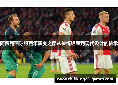阿贾克斯球服百年演变之路从传统经典到现代设计的传承