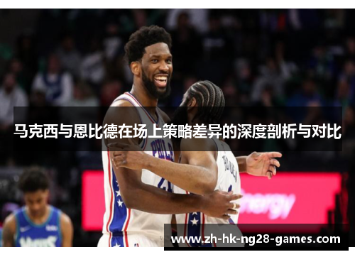 马克西与恩比德在场上策略差异的深度剖析与对比