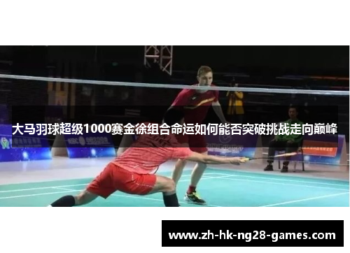 大马羽球超级1000赛金徐组合命运如何能否突破挑战走向巅峰