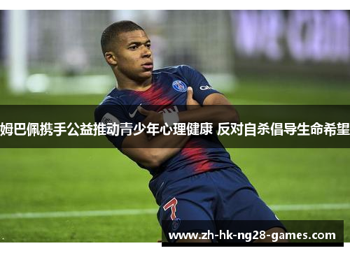 姆巴佩携手公益推动青少年心理健康 反对自杀倡导生命希望