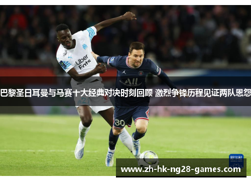 巴黎圣日耳曼与马赛十大经典对决时刻回顾 激烈争锋历程见证两队恩怨