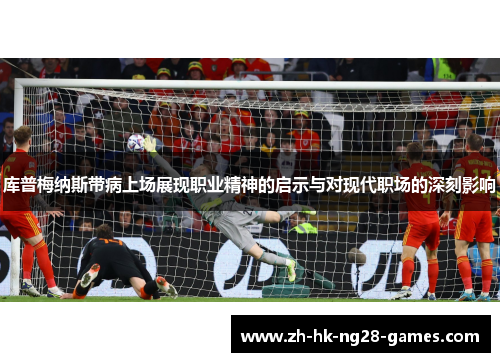 库普梅纳斯带病上场展现职业精神的启示与对现代职场的深刻影响