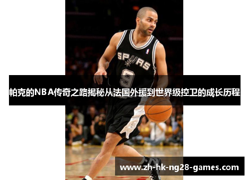 帕克的NBA传奇之路揭秘从法国外援到世界级控卫的成长历程