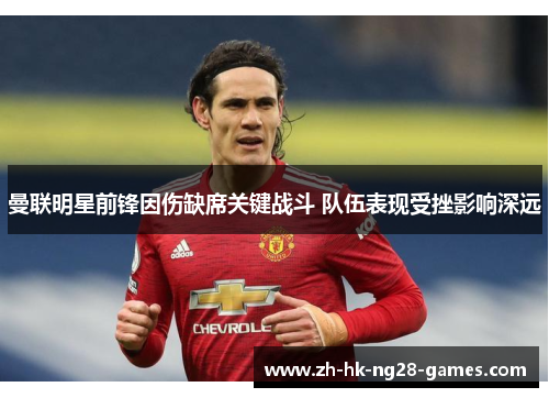 曼联明星前锋因伤缺席关键战斗 队伍表现受挫影响深远