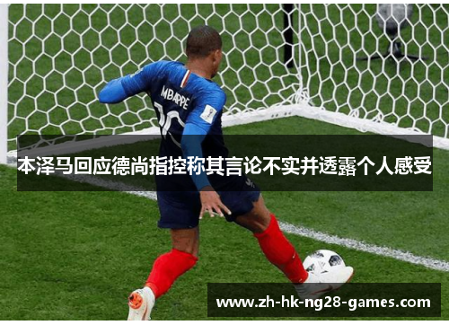 本泽马回应德尚指控称其言论不实并透露个人感受 本泽马回应德尚指控称其言论不实并透露个人感受