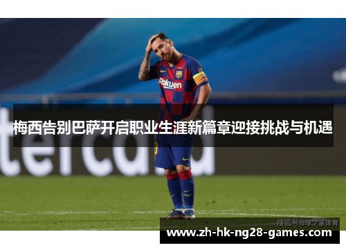 梅西告别巴萨开启职业生涯新篇章迎接挑战与机遇