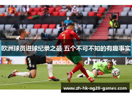 欧洲球员进球纪录之最 五个不可不知的有趣事实