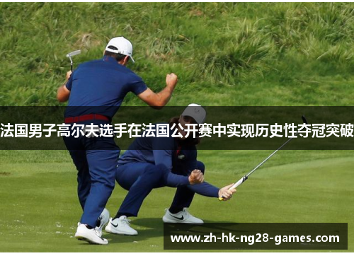 法国男子高尔夫选手在法国公开赛中实现历史性夺冠突破 法国男子高尔夫选手在法国公开赛中实现历史性夺冠突破