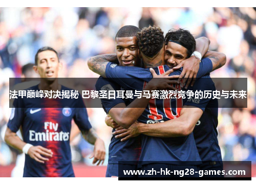法甲巅峰对决揭秘 巴黎圣日耳曼与马赛激烈竞争的历史与未来