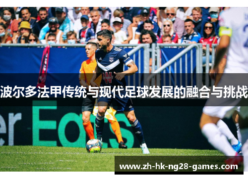 波尔多法甲传统与现代足球发展的融合与挑战