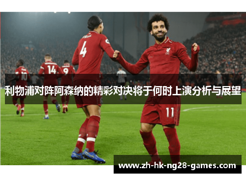 利物浦对阵阿森纳的精彩对决将于何时上演分析与展望 利物浦对阵阿森纳的精彩对决将于何时上演分析与展望