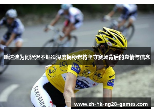 哈达迪为何迟迟不退役深度揭秘老将坚守赛场背后的真情与信念 哈达迪为何迟迟不退役深度揭秘老将坚守赛场背后的真情与信念
