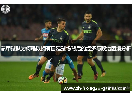 意甲球队为何难以拥有自建球场背后的经济与政治困境分析