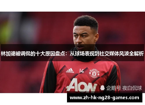 林加德被调侃的十大原因盘点：从球场表现到社交媒体风波全解析